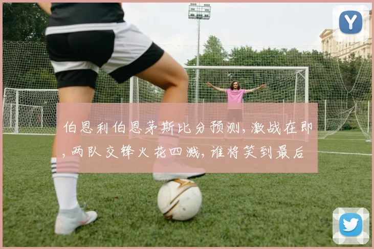 伯恩利伯恩茅斯比分预测,激战在即,两队交锋火花四溅,谁将笑到最后