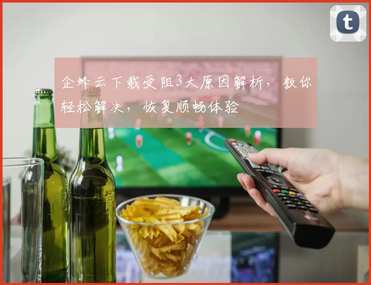 企蜂云下载受阻3大原因解析，教你轻松解决，恢复顺畅体验