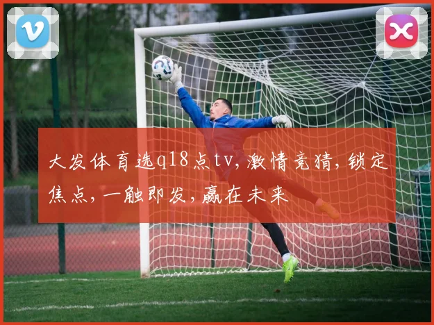 大发体育选q18点tv,激情竞猜,锁定焦点,一触即发,赢在未来