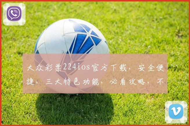 大众彩票224ios官方下载，安全便捷，三大特色功能，必看攻略，不容错过