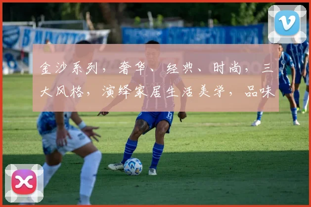 金沙系列,奢华、经典、时尚,三大风格,演绎家居生活美学,品味非凡境界